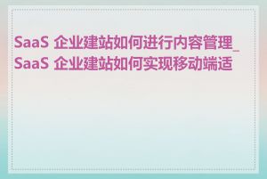 SaaS 企业建站如何进行内容管理_SaaS 企业建站如何实现移动端适配