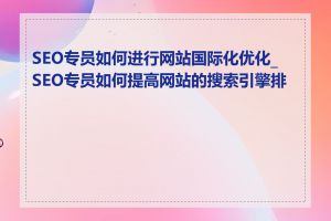 SEO专员如何进行网站国际化优化_SEO专员如何提高网站的搜索引擎排名