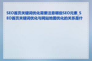 SEO首页关键词优化需要注意哪些SEO元素_SEO首页关键词优化与网站地图优化的关系是什么