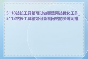 5118站长工具箱可以做哪些网站优化工作_5118站长工具箱如何查看网站的关键词排名