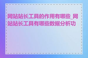 网站站长工具的作用有哪些_网站站长工具有哪些数据分析功能