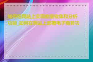 如何在网站上实现数据收集和分析功能_如何在网站上部署电子商务功能