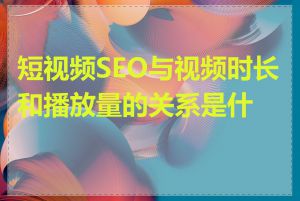 短视频SEO与视频时长和播放量的关系是什么