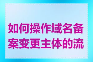 如何操作域名备案变更主体的流程