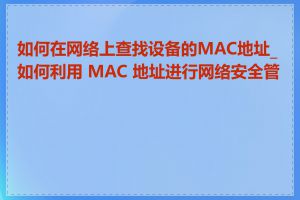 如何在网络上查找设备的MAC地址_如何利用 MAC 地址进行网络安全管理