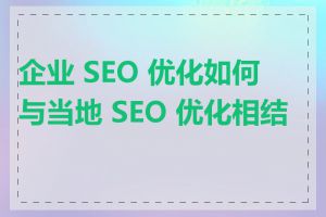 企业 SEO 优化如何与当地 SEO 优化相结合