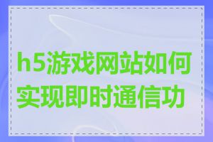 h5游戏网站如何实现即时通信功能