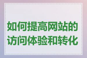 如何提高网站的访问体验和转化率