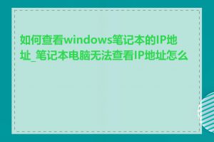 如何查看windows笔记本的IP地址_笔记本电脑无法查看IP地址怎么办