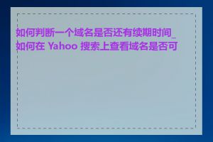 如何判断一个域名是否还有续期时间_如何在 Yahoo 搜索上查看域名是否可用