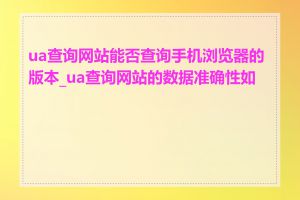 ua查询网站能否查询手机浏览器的版本_ua查询网站的数据准确性如何