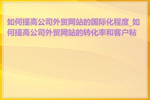 如何提高公司外贸网站的国际化程度_如何提高公司外贸网站的转化率和客户粘性