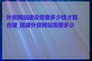 外贸网站建设需要多少钱才算合理_搭建外贸网站需要多少钱