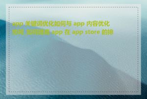 app 关键词优化如何与 app 内容优化协同_如何提高 app 在 app store 的排名