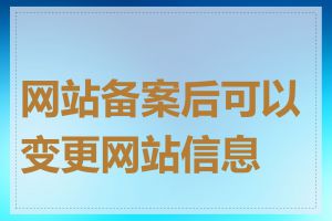 网站备案后可以变更网站信息吗