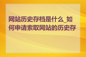 网站历史存档是什么_如何申请索取网站的历史存档