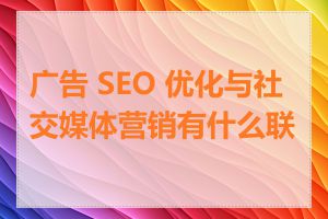 广告 SEO 优化与社交媒体营销有什么联系