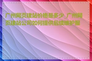 广州网页建站价格是多少_广州网页建站公司如何提供后续维护服务