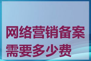 网络营销备案需要多少费用