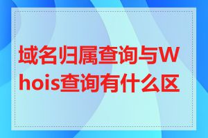 域名归属查询与Whois查询有什么区别