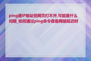 ping通IP地址但网页打不开,可能是什么问题_如何通过ping命令查看网络延迟时间