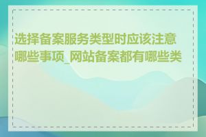 选择备案服务类型时应该注意哪些事项_网站备案都有哪些类型