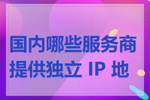 国内哪些服务商提供独立 IP 地址