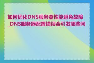 如何优化DNS服务器性能避免故障_DNS服务器配置错误会引发哪些问题