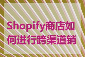 Shopify商店如何进行跨渠道销售