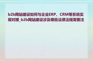 b2b网站建设如何与企业ERP、CRM等系统实现对接_b2b网站建设涉及哪些法律法规需要注意