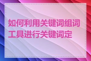 如何利用关键词组词工具进行关键词定位