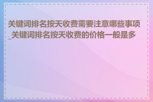 关键词排名按天收费需要注意哪些事项_关键词排名按天收费的价格一般是多少