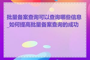 批量备案查询可以查询哪些信息_如何提高批量备案查询的成功率