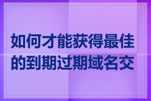 如何才能获得最佳的到期过期域名交易