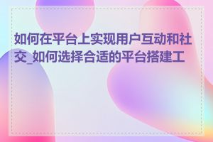 如何在平台上实现用户互动和社交_如何选择合适的平台搭建工具