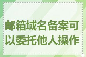 邮箱域名备案可以委托他人操作吗