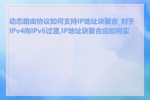 动态路由协议如何支持IP地址块聚合_对于IPv4向IPv6过渡,IP地址块聚合应如何实施