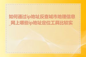 如何通过ip地址反查城市地理信息_网上哪些ip地址定位工具比较实用