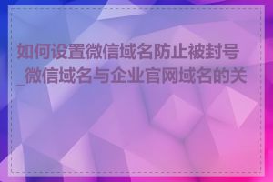 如何设置微信域名防止被封号_微信域名与企业官网域名的关系