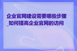 企业官网建设需要哪些步骤_如何提高企业官网的访问量