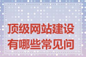 顶级网站建设有哪些常见问题