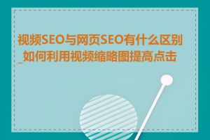 视频SEO与网页SEO有什么区别_如何利用视频缩略图提高点击率