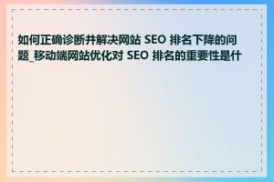 如何正确诊断并解决网站 SEO 排名下降的问题_移动端网站优化对 SEO 排名的重要性是什么