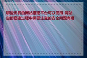 哪些免费的网站搭建平台可以使用_网站自助搭建过程中需要注意的安全问题有哪些