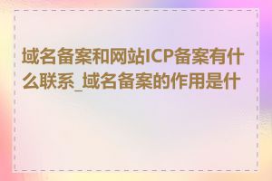 域名备案和网站ICP备案有什么联系_域名备案的作用是什么