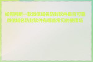 如何判断一款微信域名防封软件是否可靠_微信域名防封软件有哪些常见的使用场景