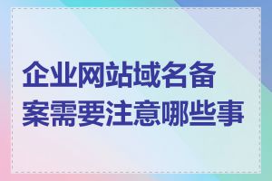 企业网站域名备案需要注意哪些事项