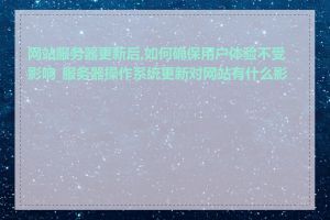 网站服务器更新后,如何确保用户体验不受影响_服务器操作系统更新对网站有什么影响