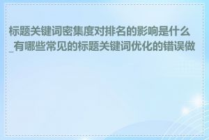 标题关键词密集度对排名的影响是什么_有哪些常见的标题关键词优化的错误做法