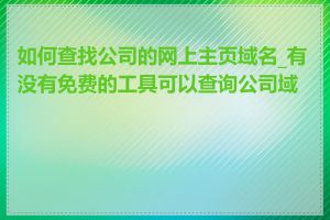 如何查找公司的网上主页域名_有没有免费的工具可以查询公司域名